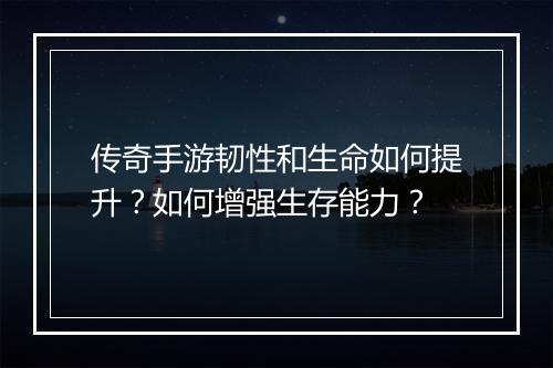 传奇手游韧性和生命如何提升？如何增强生存能力？