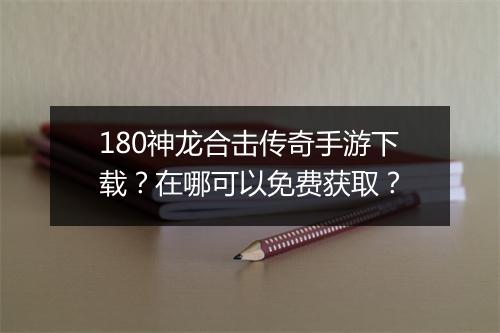 180神龙合击传奇手游下载？在哪可以免费获取？