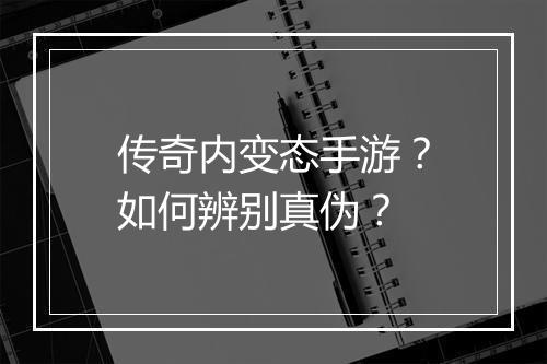 传奇内变态手游？如何辨别真伪？