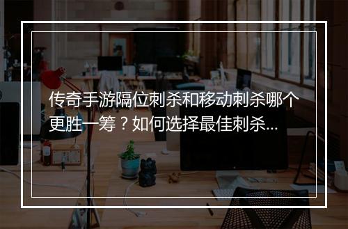 传奇手游隔位刺杀和移动刺杀哪个更胜一筹？如何选择最佳刺杀技能？
