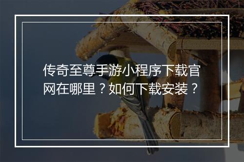 传奇至尊手游小程序下载官网在哪里？如何下载安装？