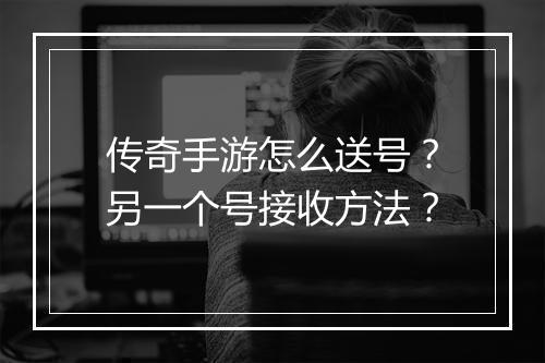 传奇手游怎么送号？另一个号接收方法？