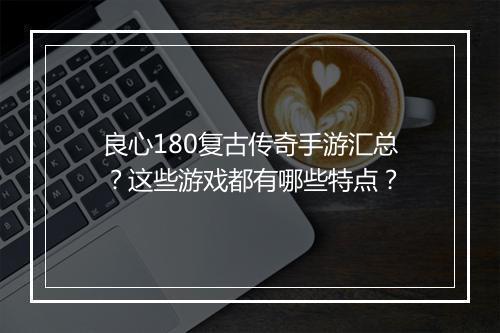 良心180复古传奇手游汇总？这些游戏都有哪些特点？