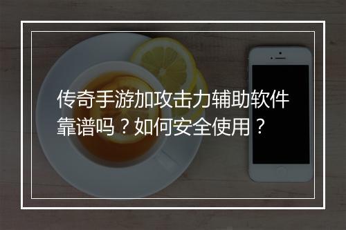 传奇手游加攻击力辅助软件靠谱吗？如何安全使用？