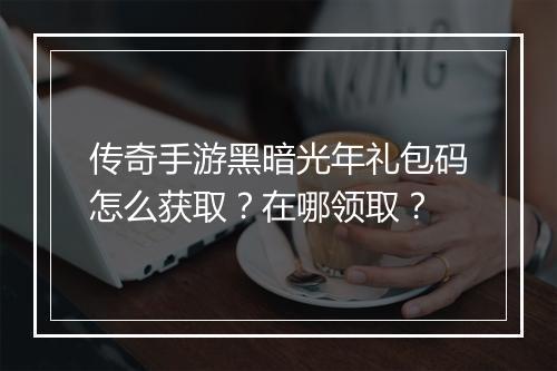 传奇手游黑暗光年礼包码怎么获取？在哪领取？