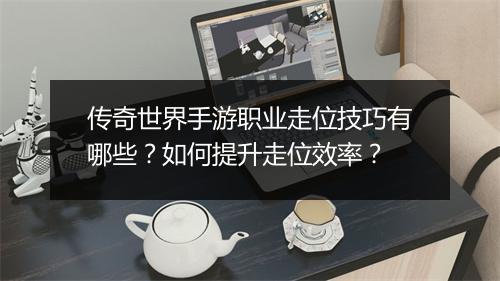 传奇世界手游职业走位技巧有哪些？如何提升走位效率？