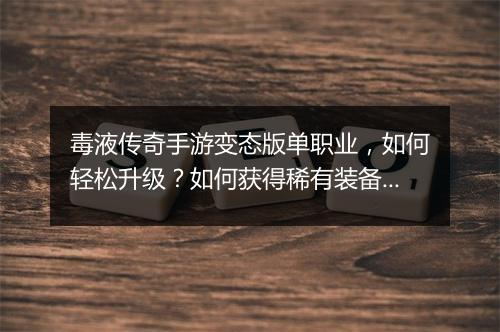 毒液传奇手游变态版单职业，如何轻松升级？如何获得稀有装备？