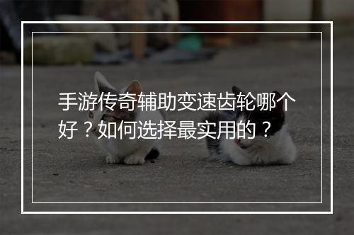 手游传奇辅助变速齿轮哪个好？如何选择最实用的？