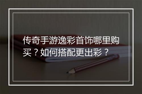 传奇手游逸彩首饰哪里购买？如何搭配更出彩？