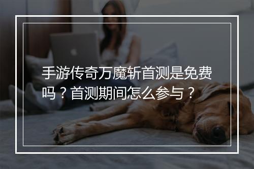 手游传奇万魔斩首测是免费吗？首测期间怎么参与？