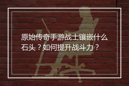 原始传奇手游战士镶嵌什么石头？如何提升战斗力？