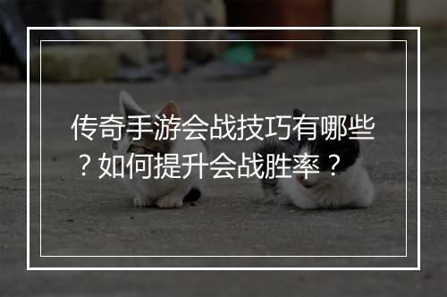传奇手游会战技巧有哪些？如何提升会战胜率？