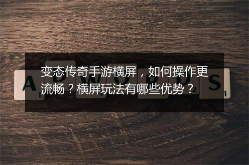 变态传奇手游横屏，如何操作更流畅？横屏玩法有哪些优势？