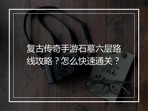 复古传奇手游石墓六层路线攻略？怎么快速通关？