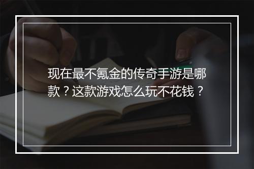 现在最不氪金的传奇手游是哪款？这款游戏怎么玩不花钱？