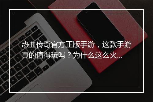 热血传奇官方正版手游，这款手游真的值得玩吗？为什么这么火？