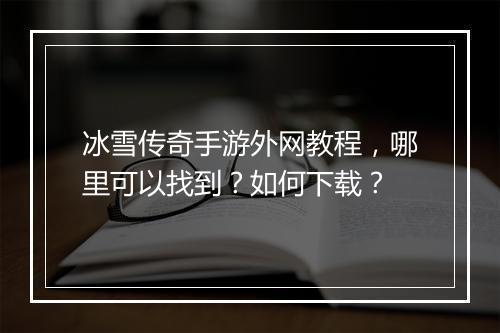 冰雪传奇手游外网教程，哪里可以找到？如何下载？