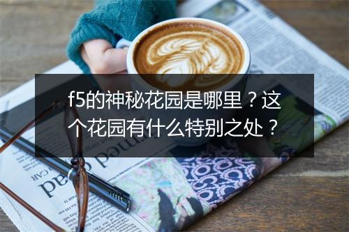 f5的神秘花园是哪里？这个花园有什么特别之处？