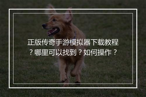 正版传奇手游模拟器下载教程？哪里可以找到？如何操作？