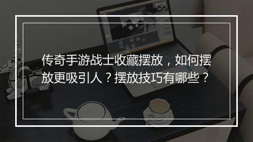 传奇手游战士收藏摆放，如何摆放更吸引人？摆放技巧有哪些？