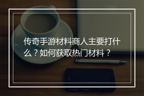 传奇手游材料商人主要打什么？如何获取热门材料？