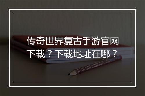 传奇世界复古手游官网下载？下载地址在哪？