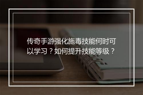 传奇手游强化施毒技能何时可以学习？如何提升技能等级？