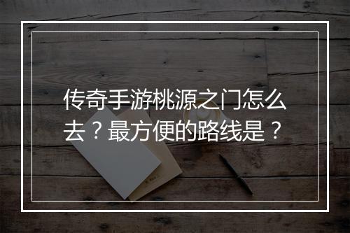 传奇手游桃源之门怎么去？最方便的路线是？