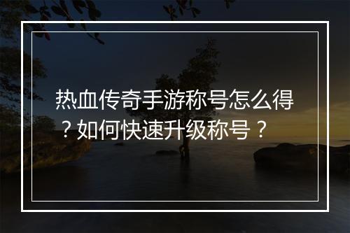 热血传奇手游称号怎么得？如何快速升级称号？