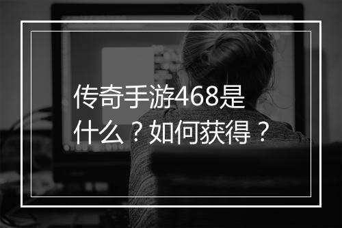 传奇手游468是什么？如何获得？