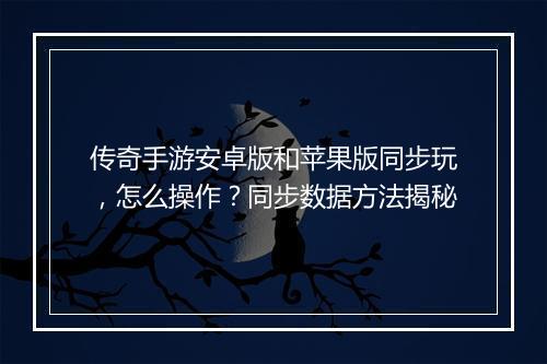 传奇手游安卓版和苹果版同步玩，怎么操作？同步数据方法揭秘