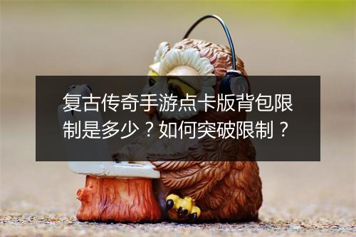 复古传奇手游点卡版背包限制是多少？如何突破限制？