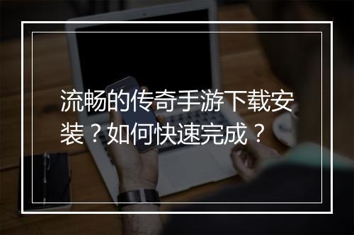 流畅的传奇手游下载安装？如何快速完成？