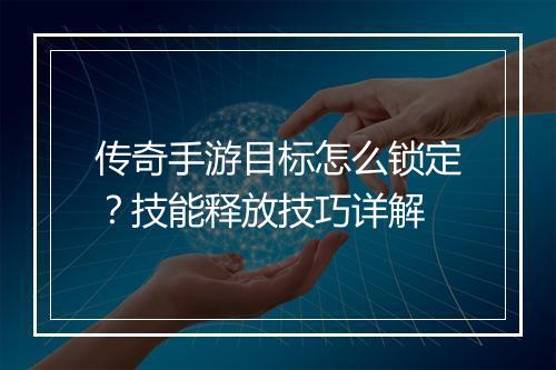 传奇手游目标怎么锁定？技能释放技巧详解