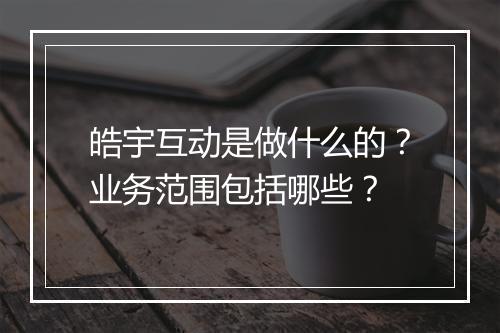 皓宇互动是做什么的？业务范围包括哪些？