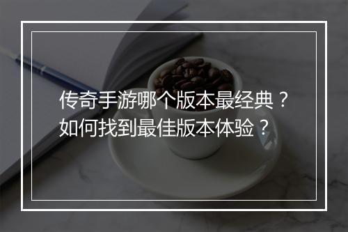 传奇手游哪个版本最经典？如何找到最佳版本体验？