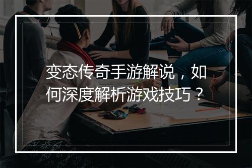 变态传奇手游解说，如何深度解析游戏技巧？