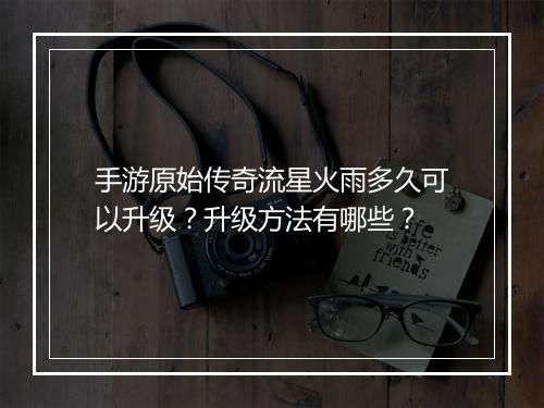 手游原始传奇流星火雨多久可以升级？升级方法有哪些？