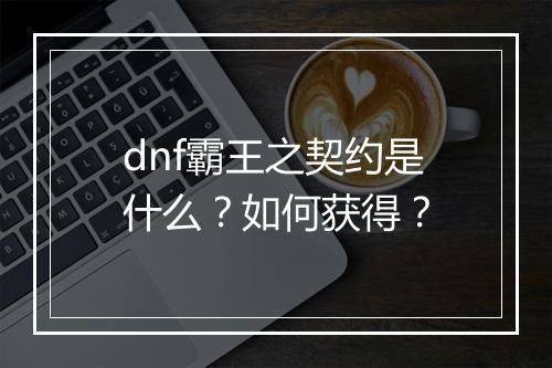 dnf霸王之契约是什么？如何获得？