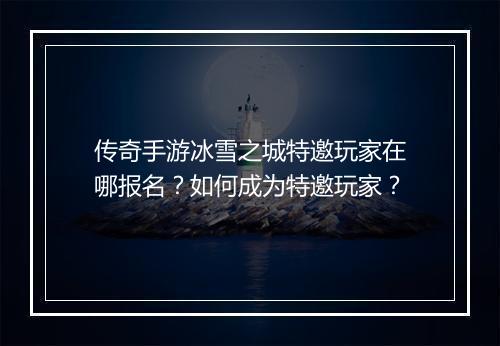 传奇手游冰雪之城特邀玩家在哪报名？如何成为特邀玩家？