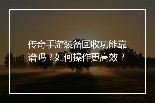 传奇手游装备回收功能靠谱吗？如何操作更高效？