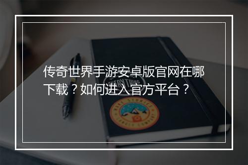 传奇世界手游安卓版官网在哪下载？如何进入官方平台？