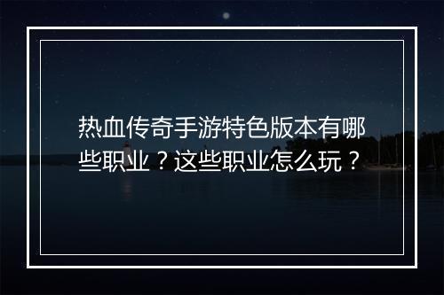 热血传奇手游特色版本有哪些职业？这些职业怎么玩？