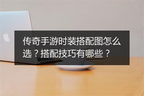 传奇手游时装搭配图怎么选？搭配技巧有哪些？