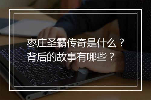 枣庄圣霸传奇是什么？背后的故事有哪些？