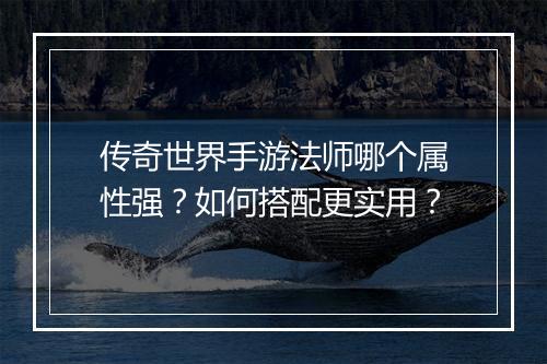 传奇世界手游法师哪个属性强？如何搭配更实用？