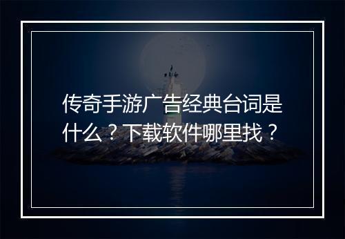 传奇手游广告经典台词是什么？下载软件哪里找？