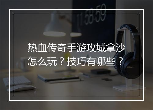 热血传奇手游攻城拿沙怎么玩？技巧有哪些？
