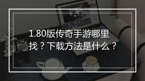 1.80版传奇手游哪里找？下载方法是什么？