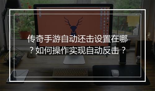 传奇手游自动还击设置在哪？如何操作实现自动反击？
